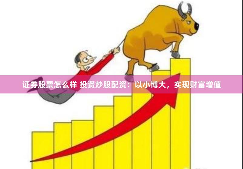 证券股票怎么样 投资炒股配资：以小博大，实现财富增值