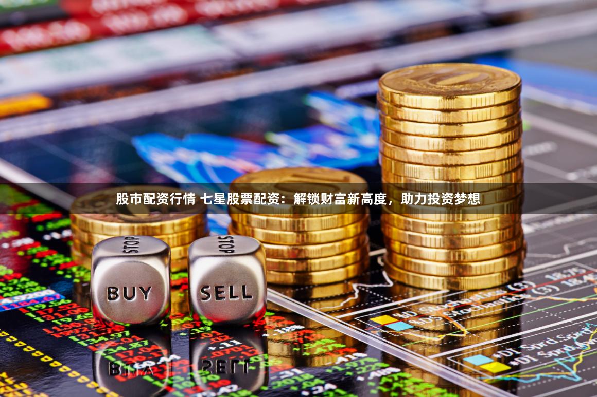 股市配资行情 七星股票配资：解锁财富新高度，助力投资梦想