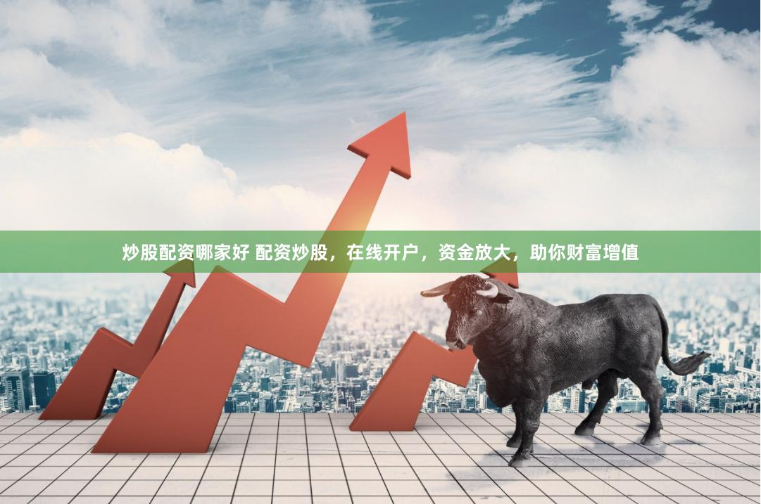 炒股配资哪家好 配资炒股，在线开户，资金放大，助你财富增值